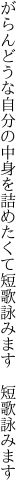がらんどうな自分の中身を詰めたくて 短歌詠みます 短歌詠みます