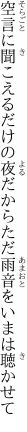 空言に聞こえるだけの夜だから ただ雨音をいまは聴かせて