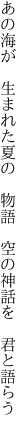 あの海が 生まれた夏の 物語  空の神話を 君と語らう