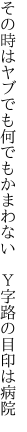 その時はヤブでも何でもかまわない 　Ｙ字路の目印は病院