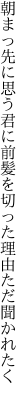 朝まっ先に思う君に前髪を 切った理由ただ聞かれたく