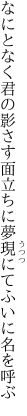 なにとなく君の影さす面立ちに 夢現にてふいに名を呼ぶ