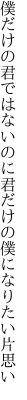 僕だけの君ではないのに君だけの 僕になりたい片思い