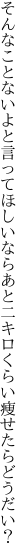 そんなことないよと言ってほしいなら あと二キロくらい痩せたらどうだい？