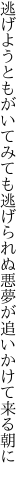 逃げようともがいてみても逃げられぬ 悪夢が追いかけて来る朝に