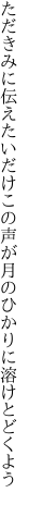 ただきみに伝えたいだけこの声が 月のひかりに溶けとどくよう