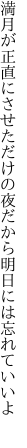 満月が正直にさせただけの夜 だから明日には忘れていいよ 