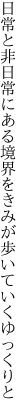 日常と非日常にある境界を きみが歩いていくゆっくりと