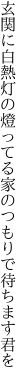 玄関に白熱灯の燈ってる 家のつもりで待ちます君を