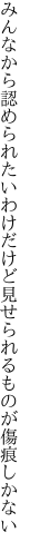 みんなから認められたいわけだけど 見せられるものが傷痕しかない