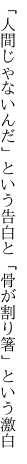 「人間じゃないんだ」という告白と 「骨が割り箸」という激白