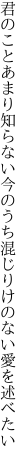 君のことあまり知らない今のうち 混じりけのない愛を述べたい