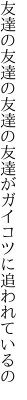 友達の友達の友達の友 達がガイコツに追われているの