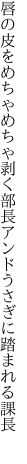 唇の皮をめちゃめちゃ剥く部長 アンドうさぎに踏まれる課長 