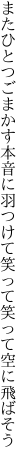 またひとつごまかす本音に羽つけて 笑って笑って空に飛ばそう