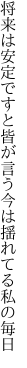 将来は安定ですと皆が言う 今は揺れてる私の毎日