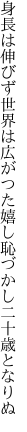 身長は伸びず世界は広がつた 嬉し恥づかし二十歳となりぬ