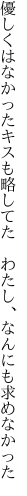 優しくはなかったキスも略してた　 わたし、なんにも求めなかった