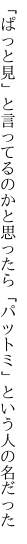 「ぱっと見」と言ってるのかと思ったら 「パットミ」という人の名だった