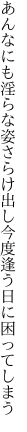 あんなにも淫らな姿さらけ出し 今度逢う日に困ってしまう