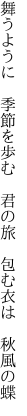 舞うように 季節を歩む 君の旅  包む衣は 秋風の蝶