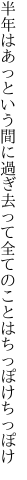 半年はあっという間に過ぎ去って 全てのことはちっぽけちっぽけ