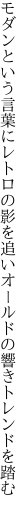 モダンという言葉にレトロの影を追い オールドの響きトレンドを踏む