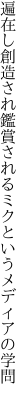 遍在し創造され鑑賞される ミクというメディアの学問