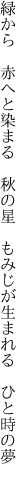 緑から 赤へと染まる 秋の星  もみじが生まれる ひと時の夢