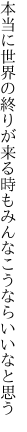 本当に世界の終りが来る時も みんなこうならいいなと思う