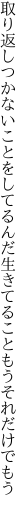 取り返しつかないことをしてるんだ 生きてることもうそれだけでもう