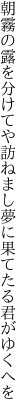 朝霧の露を分けてや訪ねまし 夢に果てたる君がゆくへを