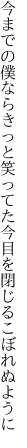 今までの僕ならきっと笑ってた 今目を閉じるこぼれぬように