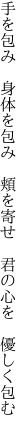 手を包み　身体を包み　頬を寄せ 　君の心を　優しく包む