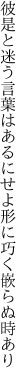 彼是と迷う言葉はあるにせよ 形に巧く嵌らぬ時あり