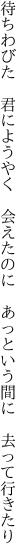 待ちわびた　君にようやく　会えたのに 　あっという間に　去って行きたり