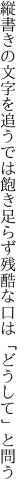 縦書きの文字を追うでは飽き足らず 残酷な口は「どうして」と問う