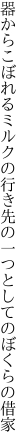 器からこぼれるミルクの行き先の 一つとしてのぼくらの借家