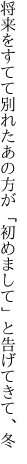 将来をすてて別れたあの方が 「初めまして」と告げてきて、冬