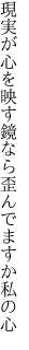 現実が心を映す鏡なら 歪んでますか私の心