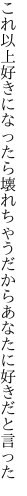 これ以上好きになったら壊れちゃう だからあなたに好きだと言った