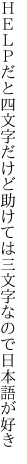 ＨＥＬＰだと四文字だけど助けては 三文字なので日本語が好き