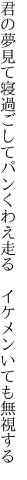 君の夢見て寝過ごしてパンくわえ 走る　イケメンいても無視する