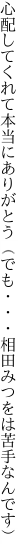 心配してくれて本当にありがとう（でも ・・・相田みつをは苦手なんです）