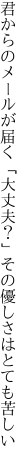 君からのメールが届く「大丈夫？」 その優しさはとても苦しい