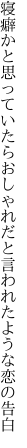 寝癖かと思っていたらおしゃれだと 言われたような恋の告白