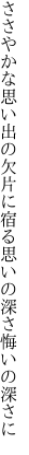 ささやかな思い出の欠片に宿る 思いの深さ悔いの深さに