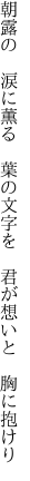 朝露の 涙に薫る 葉の文字を  君が想いと　胸に抱けり