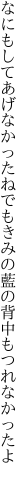 なにもしてあげなかったねでもきみの 藍の背中もつれなかったよ