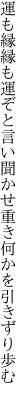 運も縁縁も運ぞと言い聞かせ 重き何かを引きずり歩む